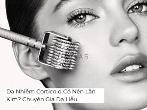 Da Nhiễm Corticoid Có Nên Lăn Kim? Chuyên Gia Da Liễu